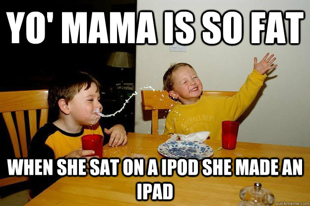 yo' mama is so fat when she sat on a ipod she made an ipad  yo mama is so fat