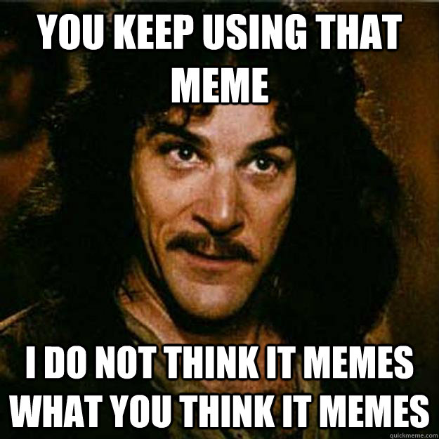 you keep using that meme i do not think it memes what you think it memes  Inigo Montoya