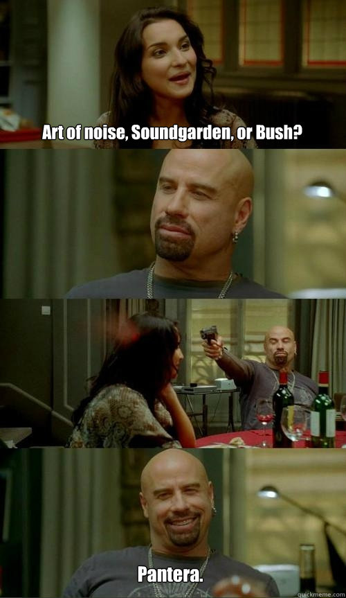 Art of noise, Soundgarden, or Bush?  Pantera.  