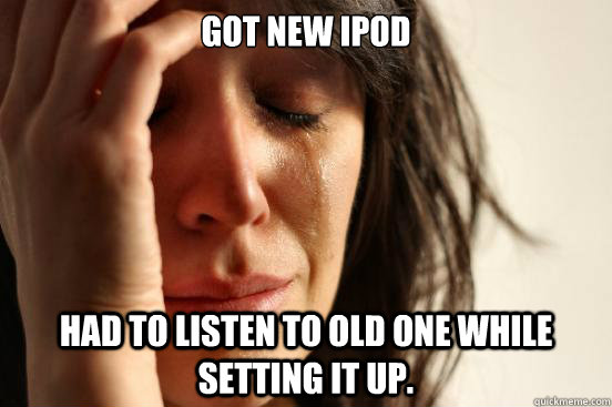 Got new ipod Had to listen to old one while setting it up.  First World Problems