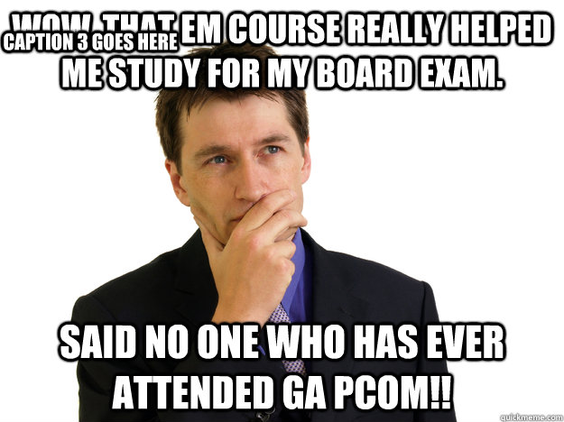 wow, that EM course really helped me study for my board exam.  said no one who has ever attended GA PCOM!! Caption 3 goes here  Said No One
