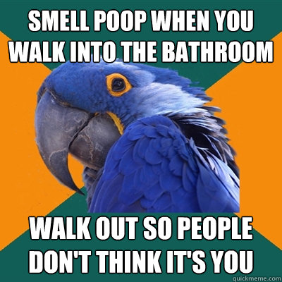 Smell poop when you walk into the bathroom Walk out so people don't think it's you  Paranoid Parrot