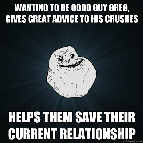 Wanting to be Good Guy Greg, gives great advice to his crushes helps them save their current relationship  Forever Alone