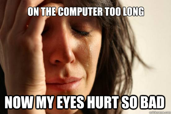 On the computer too long Now my eyes hurt so bad  First World Problems