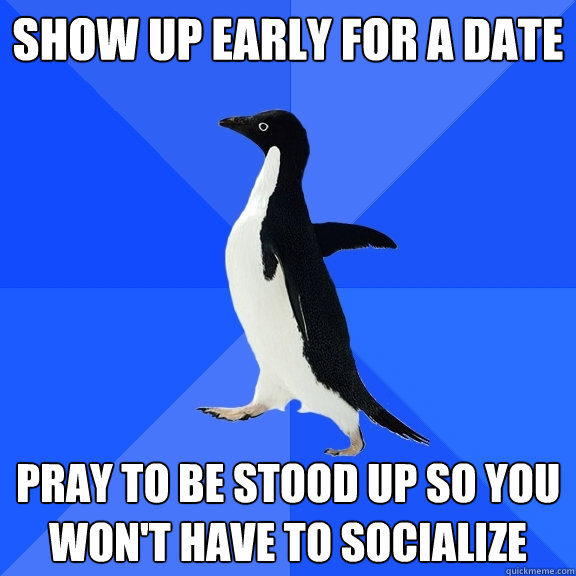 show up early for a date pray to be stood up so you won't have to socialize  Socially Awkward Penguin