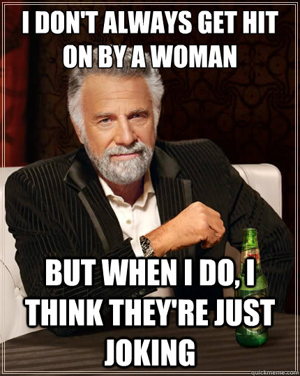 I don't always get hit on by a woman But when i do, I think they're just joking  The Most Interesting Man In The World
