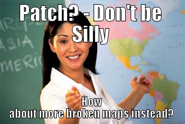 PATCH? - DON'T BE SILLY HOW ABOUT MORE BROKEN MAPS INSTEAD? Unhelpful High School Teacher