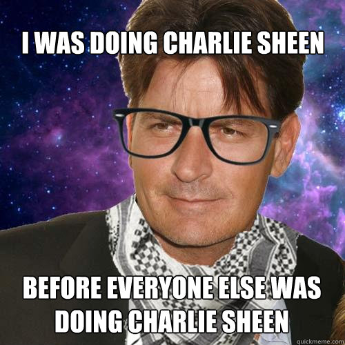 I WAS DOING CHARLIE SHEEN BEFORE EVERYONE ELSE WAS
DOING CHARLIE SHEEN  Hipster