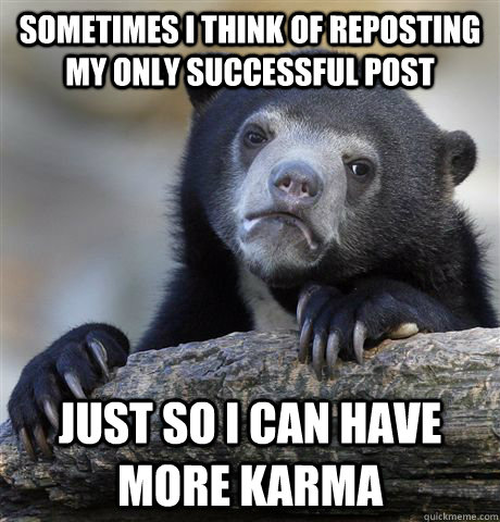 Sometimes i think of reposting my only successful post  just so i can have more karma  Confession Bear