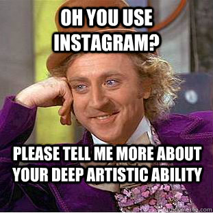 Oh you use instagram? please tell me more about your deep artistic ability   Creepy Wonka