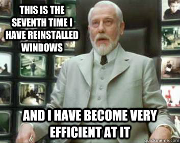 this is the seventh time I have reinstalled windows and I have become very efficient at it  Matrix architect