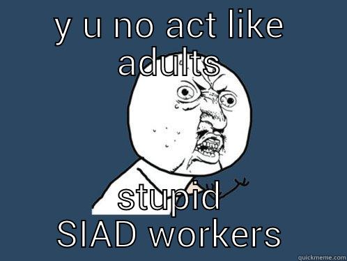 Y U NO ACT LIKE ADULTS STUPID SIAD WORKERS Y U No