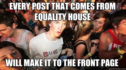 every post that comes from equality house will make it to the front page  Sudden Clarity Clarence