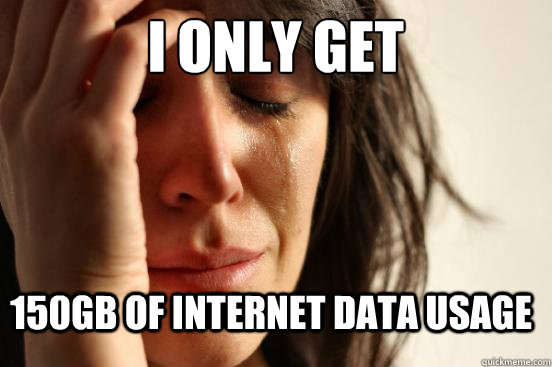 I only get 150gb of internet data usage - I only get 150gb of internet data usage  FirstWorldProblems