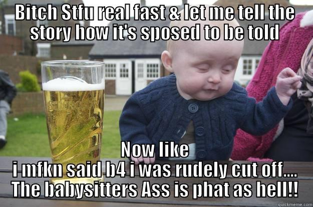 BITCH STFU REAL FAST & LET ME TELL THE STORY HOW IT'S SPOSED TO BE TOLD NOW LIKE I MFKN SAID B4 I WAS RUDELY CUT OFF.... THE BABYSITTERS ASS IS PHAT AS HELL!! drunk baby