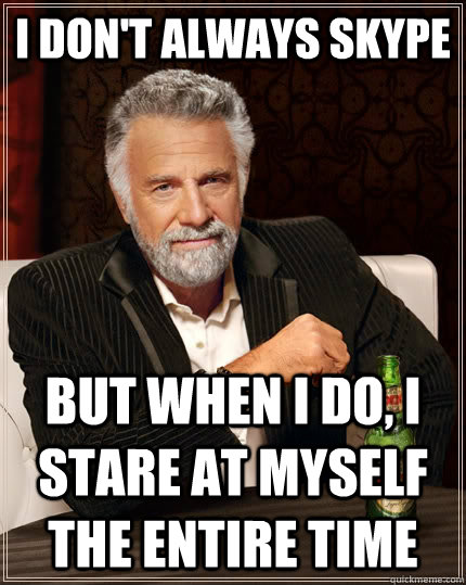 I don't always skype but when I do, I stare at myself the entire time  The Most Interesting Man In The World