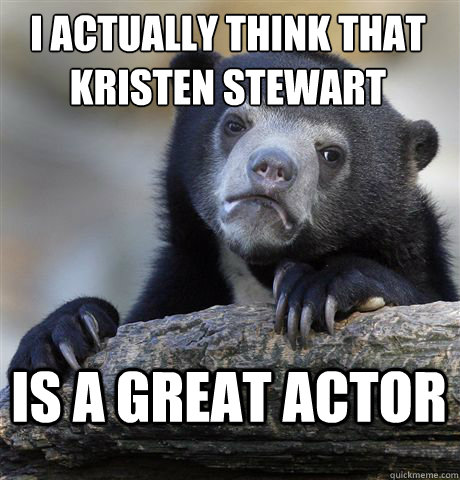 I actually think that Kristen Stewart is a great actor  Confession Bear