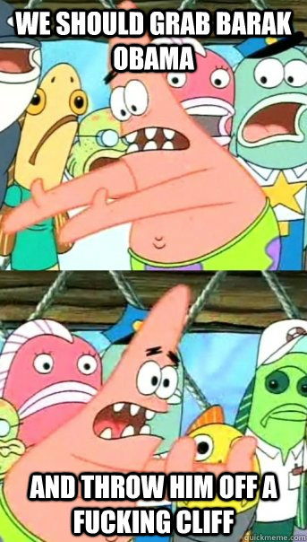 we should grab barak obama and throw him off a fucking cliff  Push it somewhere else Patrick