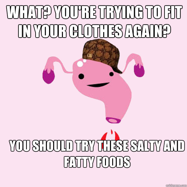 What? you're trying to fit in your clothes again? You should try these salty and fatty foods  scumbag uterus valentines day