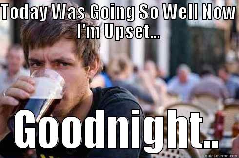 TODAY WAS GOING SO WELL NOW I'M UPSET... GOODNIGHT.. Lazy College Senior