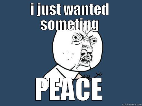I JUST WANTED SOMETING PEACE Y U No