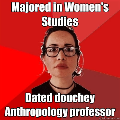Majored in Women's Studies Dated douchey Anthropology professor  Liberal Douche Garofalo