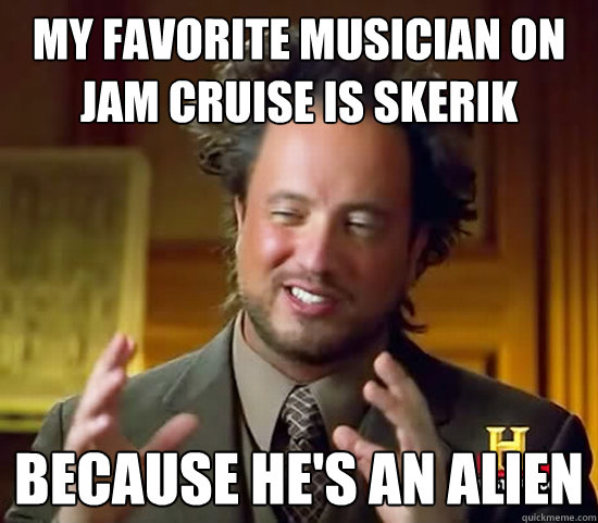 my favorite musician on jam cruise is skerik because he's an alien - my favorite musician on jam cruise is skerik because he's an alien  Misc