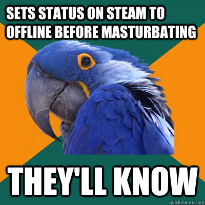 sets status on steam to offline before masturbating they'll know  Paranoid Parrot