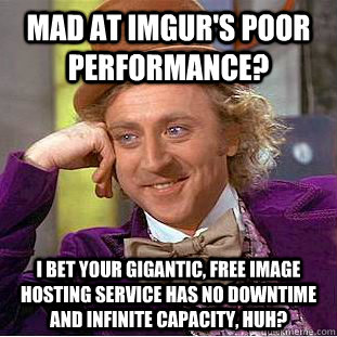 Mad at imgur's poor performance? I bet your gigantic, free image hosting service has no downtime and infinite capacity, huh? - Mad at imgur's poor performance? I bet your gigantic, free image hosting service has no downtime and infinite capacity, huh?  Creepy Wonka