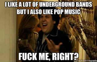 I like a lot of underground bands but I also like pop music fuck me, right? - I like a lot of underground bands but I also like pop music fuck me, right?  Misc