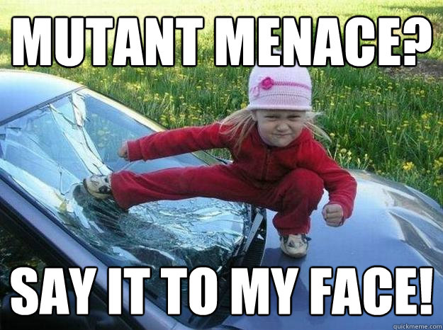 Mutant menace? Say it to my face! - Mutant menace? Say it to my face!  tough tyke