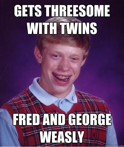 Gets threesome with twins Fred and George Weasly - Gets threesome with twins Fred and George Weasly  Bad Luck Brian