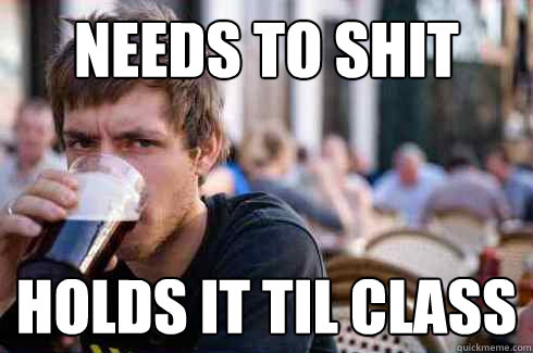 Needs to shit holds it til class  Lazy College Senior