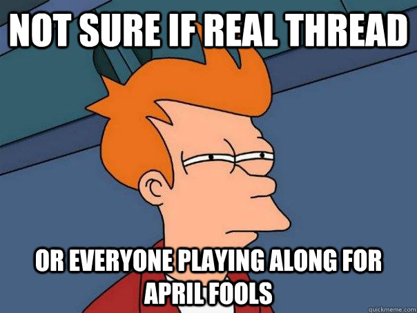 Not sure if real thread Or everyone playing along for april fools  Futurama Fry