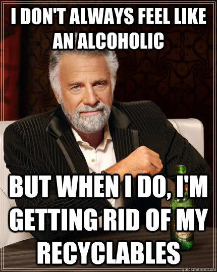 I don't always feel like an alcoholic  but when I do, I'm getting rid of my recyclables   The Most Interesting Man In The World