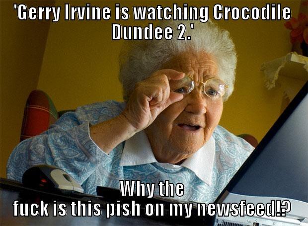 crocodile dundee 2 - 'GERRY IRVINE IS WATCHING CROCODILE DUNDEE 2.' WHY THE FUCK IS THIS PISH ON MY NEWSFEED!? Grandma finds the Internet