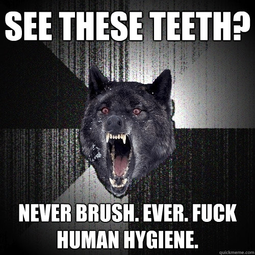 see these teeth? never brush. ever. fuck human hygiene.  Insanity Wolf