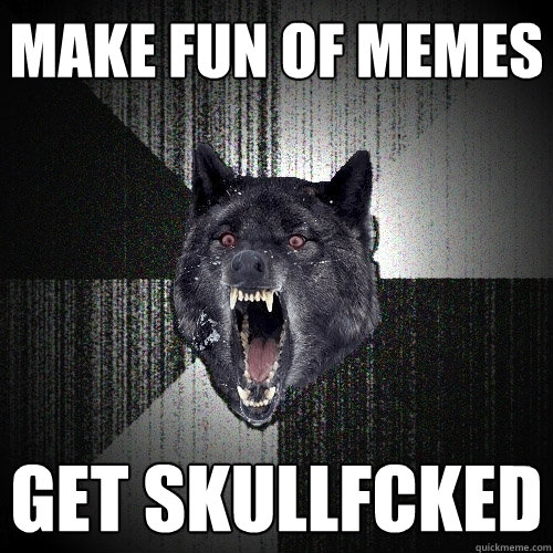 make fun of memes get skullfcked  Insanity Wolf