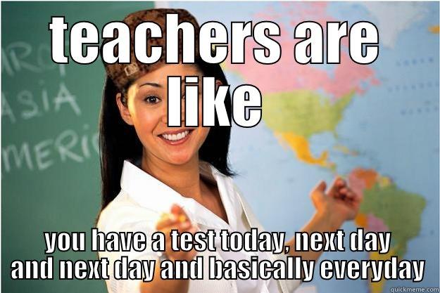 TEACHERS ARE LIKE YOU HAVE A TEST TODAY, NEXT DAY AND NEXT DAY AND BASICALLY EVERYDAY Scumbag Teacher