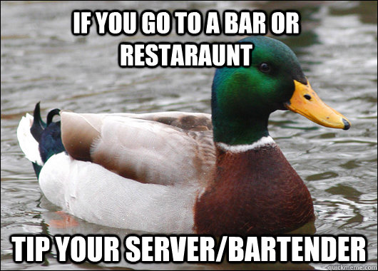 If you go to a bar or restaraunt tip your server/bartender  Actual Advice Mallard