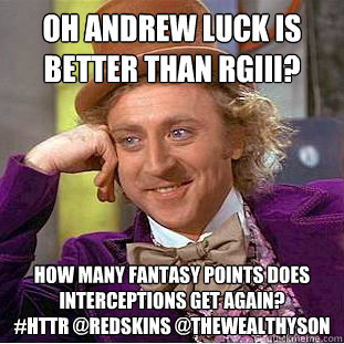 Oh Andrew Luck is Better than RGIII? 
 How Many Fantasy Points Does Interceptions get again?
#HTTR @redskins @thewealthyson - Oh Andrew Luck is Better than RGIII? 
 How Many Fantasy Points Does Interceptions get again?
#HTTR @redskins @thewealthyson  Condescending Wonka