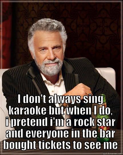 I don't always sing karaoke but when I do -  I DON'T ALWAYS SING KARAOKE BUT WHEN I DO, I PRETEND I'M A ROCK STAR AND EVERYONE IN THE BAR BOUGHT TICKETS TO SEE ME The Most Interesting Man In The World