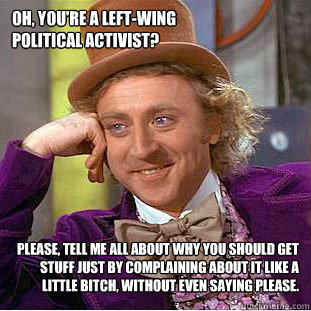Oh, you're a left-wing 
political activist? Please, tell me all about why you should get stuff just by complaining about it like a little bitch, without even saying please.  Condescending Wonka