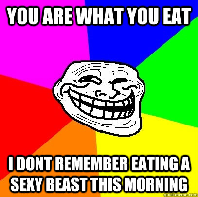 You are what you eat i dont remember eating a sexy beast this morning  Troll Face