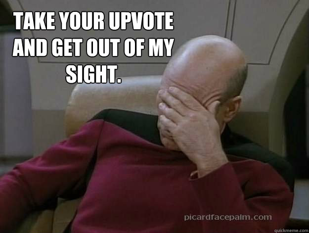 Take your upvote and get out of my sight. - Take your upvote and get out of my sight.  How I feel when I think of a witty comment but somebody beats me to it