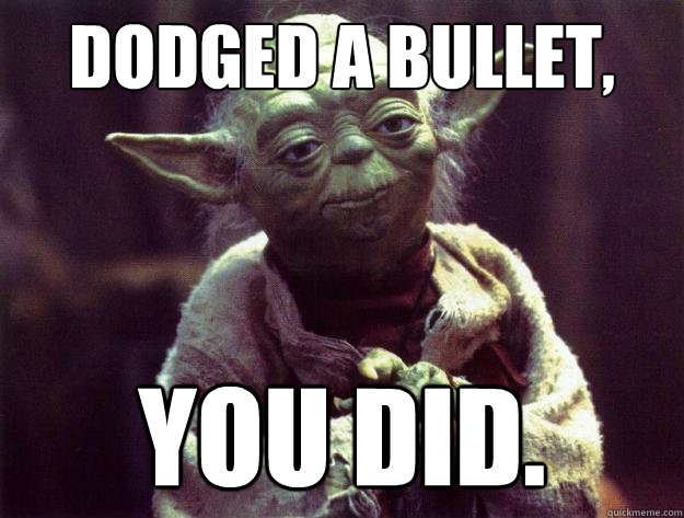 Dodged a bullet, you did. - Dodged a bullet, you did.  Sad yoda