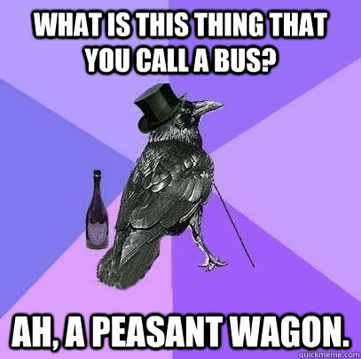 What is this thing that you call a bus? Ah, a peasant wagon. - What is this thing that you call a bus? Ah, a peasant wagon.  Rich Raven