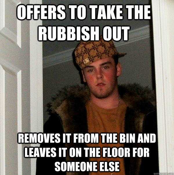 Offers to take the rubbish out removes it from the bin and leaves it on the floor for someone else  Scumbag Steve