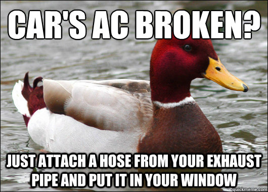 Car's ac broken?
 Just attach a hose from your exhaust pipe and put it in your window - Car's ac broken?
 Just attach a hose from your exhaust pipe and put it in your window  Malicious Advice Mallard