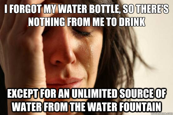 I forgot my water bottle, so there's nothing from me to drink Except for an unlimited source of water from the water fountain - I forgot my water bottle, so there's nothing from me to drink Except for an unlimited source of water from the water fountain  First World Problems